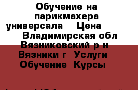 Обучение на парикмахера универсала  › Цена ­ 10 000 - Владимирская обл., Вязниковский р-н, Вязники г. Услуги » Обучение. Курсы   